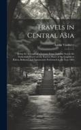 Travels in Central Asia; Being the Account of a Journey From Teheran Across the Turkoman Desert on the Eastern Shore of the Caspian to Khiva, Bokhara, di Ármin Vámbéry edito da LEGARE STREET PR