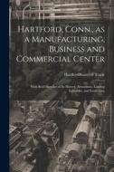 Hartford, Conn., as a Manufacturing, Business and Commercial Center; With Brief Sketches of its History, Attractions, Leading Industries, and Institut edito da LEGARE STREET PR