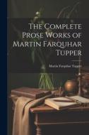 The Complete Prose Works of Martin Farquhar Tupper di Martin Farquhar Tupper edito da LEGARE STREET PR