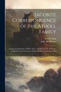 Jacobite Correspondence of the Atholl Family: During the Rebellion, M.DCC.XLV - M.DCC.XLVI: From the Originals in the Possession of James Erskine of A di John Hill Burton, David Laing edito da LEGARE STREET PR