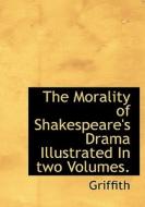 The Morality of Shakespeare's Drama Illustrated In two Volumes. di Griffith edito da BiblioLife