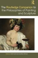 The Routledge Companion To The Philosophies Of Painting And Sculpture di Noel Carroll, Jonathan Gilmore edito da Taylor & Francis Ltd
