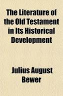 The Literature Of The Old Testament In Its Historical Development di Julius August Bewer edito da General Books Llc