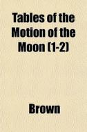 Tables Of The Motion Of The Moon 1-2 di Phillip Brown edito da General Books