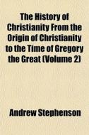 The History Of Christianity From The Origin Of Christianity To The Time Of Gregory The Great (volume 2) di Andrew Stephenson edito da General Books Llc