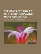 The Complete Angler, or the Contemplative Man's Recreation di Izaak Walton edito da Rarebooksclub.com
