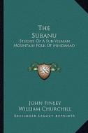The Subanu: Studies of a Sub-Visayan Mountain Folk of Mindanao di John Finley, William Churchill edito da Kessinger Publishing