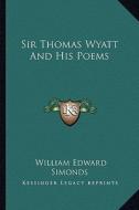 Sir Thomas Wyatt and His Poems di William Edward Simonds edito da Kessinger Publishing
