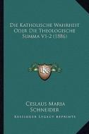 Die Katholische Wahrheit Oder Die Theologische Summa V1-2 (1886) di Ceslaus Maria Schneider edito da Kessinger Publishing