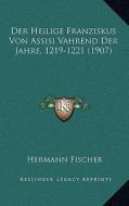 Der Heilige Franziskus Von Assisi Vahrend Der Jahre, 1219-1221 (1907) di Hermann Fischer edito da Kessinger Publishing