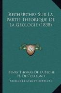Recherches Sur La Partie Theorique de La Geologie (1838) di Henry Thomas De La Beche edito da Kessinger Publishing
