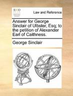 Answer For George Sinclair Of Ulbster, Esq; To The Petition Of Alexander Earl Of Caithness di George Sinclair edito da Gale Ecco, Print Editions