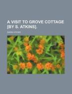 A Visit to Grove Cottage [By S. Atkins]. di Sarah Atkins edito da Rarebooksclub.com