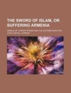 The Sword of Islam, or Suffering Armenia; Annals of Turkish Power and the Eastern Question di John Castell Hopkins edito da Rarebooksclub.com