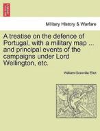 A treatise on the defence of Portugal, with a military map ... and principal events of the campaigns under Lord Wellingt di William Granville Eliot edito da British Library, Historical Print Editions