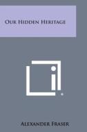 Our Hidden Heritage di Alexander Fraser edito da Literary Licensing, LLC