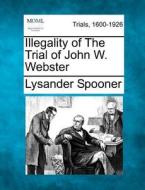 Illegality Of The Trial Of John W. Webst di Lysander Spooner edito da Gale, Making of Modern Law