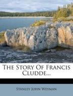 The Story of Francis Cludde... di Stanley John Weyman edito da Nabu Press