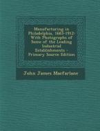 Manufacturing in Philadelphia, 1683-1912: With Photographs of Some of the Leading Industrial Establishments di John James MacFarlane edito da Nabu Press