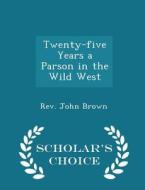 Twenty-five Years A Parson In The Wild West - Scholar's Choice Edition di Rev John Brown edito da Scholar's Choice