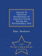 Journal or Historical Recollections of American Events During the Revolutionary War - War College Series di Elias Boudinot edito da WAR COLLEGE SERIES