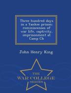 Three Hundred Days in a Yankee Prison; Reminiscenses of War Life, Captivity, Imprisonment at Camp Ch - War College Serie di John Henry King edito da WAR COLLEGE SERIES