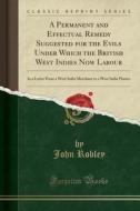 A Permanent And Effectual Remedy Suggested For The Evils Under Which The British West Indies Now Labour di John Robley edito da Forgotten Books
