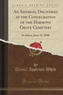 An Address, Delivered At The Consecration Of The Harmony Grove Cemetery di Daniel Appleton White edito da Forgotten Books