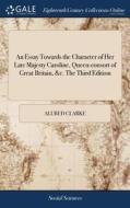 An Essay Towards The Character Of Her Late Majesty Caroline, Queen-consort Of Great Britain, &c. The Third Edition di Alured Clarke edito da Gale Ecco, Print Editions