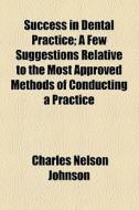 Success In Dental Practice; A Few Suggestions Relative To The Most Approved Methods Of Conducting A Practice di Charles Nelson Johnson edito da General Books Llc