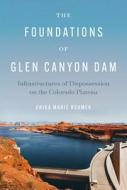 The Foundations of Glen Canyon Dam: Infrastructures of Dispossession on the Colorado Plateau di Erika Marie Bsumek edito da UNIV OF TEXAS PR