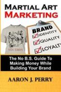 Martial Art Marketing - Build Your Brand: A No B.S. Guide to Making Money While Building Your Brand di MR Aaron J. Perry edito da Createspace