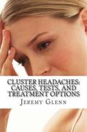 Cluster Headaches: Causes, Tests, and Treatment Options di Jeremy Glenn Ma edito da Createspace