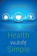 Health Made Simple: Building the Foundation of Health Through Easy and Sustainable Changes in Nutrition and Lifestyle di John Schott edito da Createspace