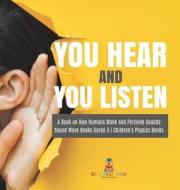 You Hear And You Listen | A Book On How Humans Make And Perceive Sounds | Sound Wave Books Grade 3 | Children's Physics Books di Baby Professor edito da Speedy Publishing LLC