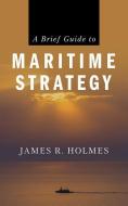 A Brief Guide to Maritime Strategy di James R. Holmes edito da U S NAVAL INST PR