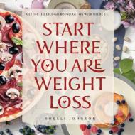 Start Where You Are Weight Loss di Shelli Johnson edito da TEN TWENTY SEVEN BOOKS