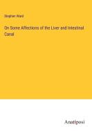 On Some Affections of the Liver and Intestinal Canal di Stephen Ward edito da Anatiposi Verlag