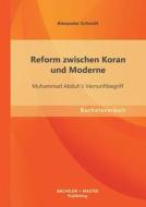 Reform zwischen Koran und Moderne: Muhammad Abduh`s Vernunftbegriff di Alexander Schmidt edito da Bachelor + Master Publishing