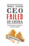 Why Your CEO Failed in China: True Tales of How Not to Do Business in the People's Republic di Jack Leblanc edito da BLACKSMITH BOOKS