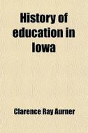 History Of Education In Iowa (volume 4) di Clarence Ray Aurner edito da General Books Llc