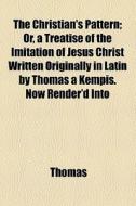 The Christian's Pattern; Or, A Treatise Of The Imitation Of Jesus Christ Written Originally In Latin By Thomas A Kempis. Now Render'd Into English. To di Thomas edito da General Books Llc