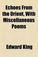 Echoes From The Orient, With Miscellaneous Poems di Edward King edito da General Books Llc