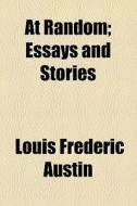 At Random; Essays And Stories di Louis Frederic Austin edito da General Books Llc