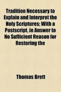 Tradition Necessary To Explain And Interpret The Holy Scriptures di Thomas Brett edito da General Books Llc