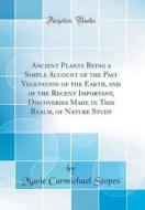 Ancient Plants Being a Simple Account of the Past Vegetation of the Earth, and of the Recent Important, Discoveries Made in This Realm, of Nature Stud di Marie Carmichael Stopes edito da Forgotten Books