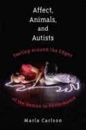 Affect, Animals, and Autists: Feeling Around the Edges of the Human in Performance di Marla Carlson edito da UNIV OF MICHIGAN PR