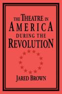 The Theatre in America During the Revolution di Jared Brown edito da Cambridge University Press
