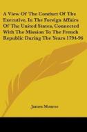 A View Of The Conduct Of The Executive, In The Foreign Affairs Of The United States, Connected With The Mission To The French Republic During The Year di James Monroe edito da Kessinger Publishing, Llc