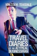 Travel Diaries Of An Atypical Businessman di Malcolm Teasdale edito da Iuniverse